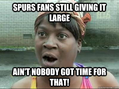 Spurs fans still giving it large Ain't Nobody Got Time For That!  No Time Sweet Brown