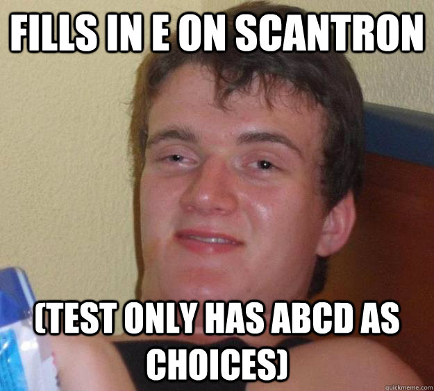 Fills in E on scantron (test only has ABCD as choices)  10 Guy