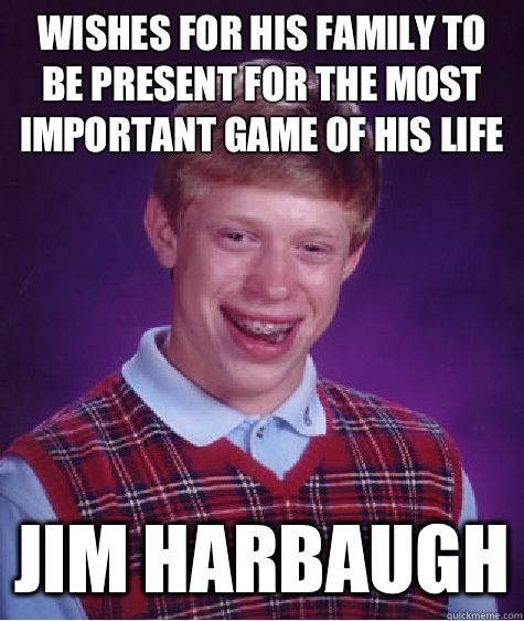 Wishes for his family to be present for the most important game of his life Jim Harbaugh  Bad Luck Brian