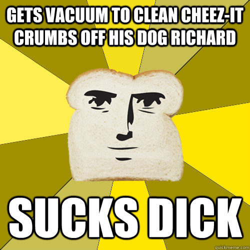 Gets vacuum to clean cheez-it crumbs off his dog richard sucks dick  Breadfriend