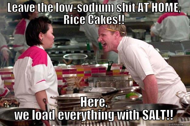 LEAVE THE LOW-SODIUM SHIT AT HOME, RICE CAKES!! HERE, WE LOAD EVERYTHING WITH SALT!! Gordon Ramsay