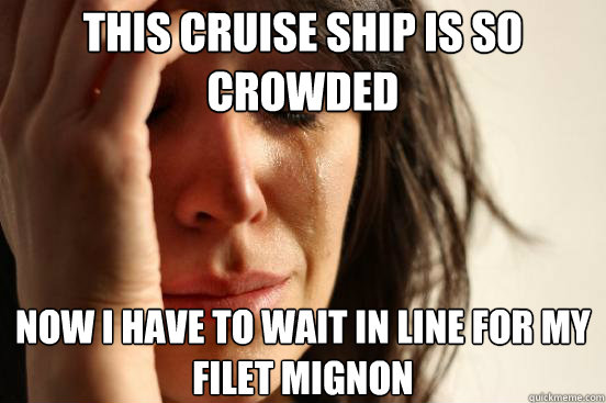 This cruise ship is so  crowded now I have to wait in line for my filet mignon  First World Problems