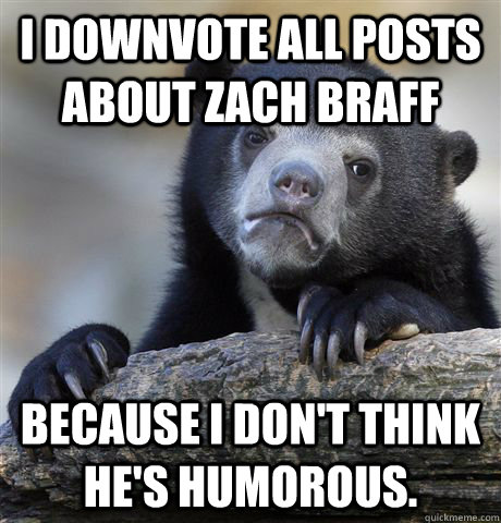 i downvote all posts about zach braff because i don't think he's humorous. - i downvote all posts about zach braff because i don't think he's humorous.  Confession Bear