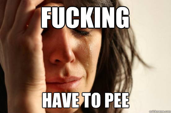 Fucking have to pee   First World Problems