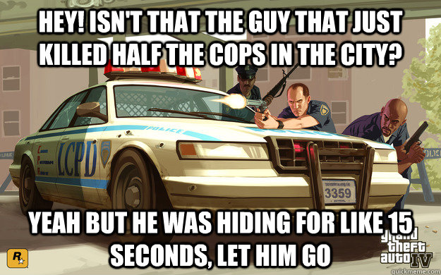 hey! isn't that the guy that just  killed half the cops in the city? Yeah but he was hiding for like 15 seconds, let him go - hey! isn't that the guy that just  killed half the cops in the city? Yeah but he was hiding for like 15 seconds, let him go  GTA Cop
