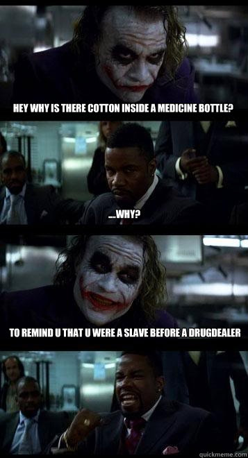 HEY WHY IS THERE COTTON INSIDE A MEDICINE BOTTLE? ....WHY? TO REMIND U THAT U WERE A SLAVE BEFORE A DRUGDEALER  Joker with Black guy