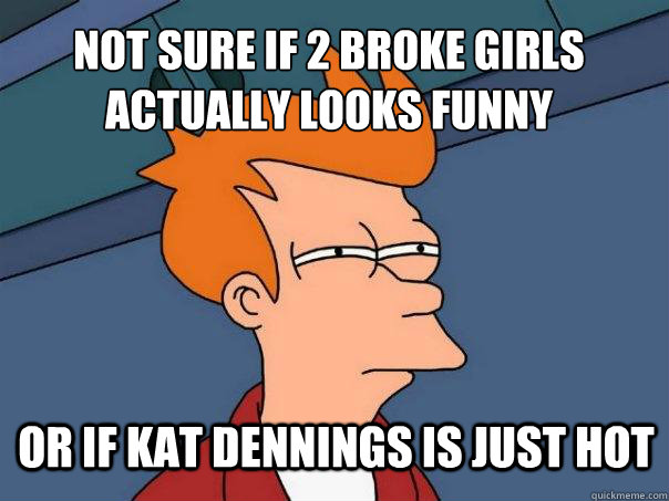 not sure if 2 broke girls actually looks funny or if kat dennings is just hot  Futurama Fry