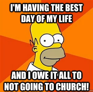 I'm having the best day of my life and I owe it all to not going to Church! - I'm having the best day of my life and I owe it all to not going to Church!  Advice Homer