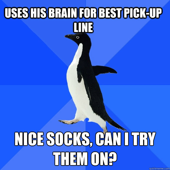 uses his brain for best pick-up line Nice socks, can I try them on? 
  Socially Awkward Penguin