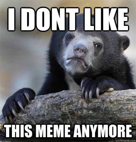 I DONT LIKE This meme anymore  Confession Bear