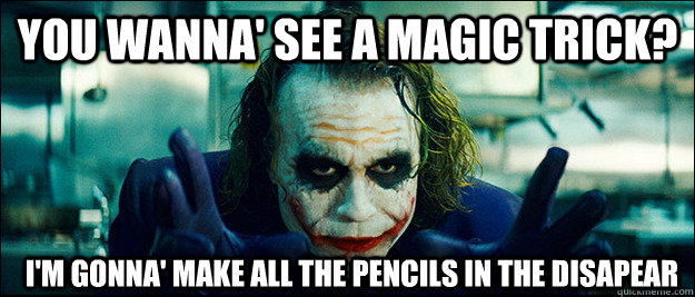 you wanna' see a magic trick? I'm gonna' make all the pencils in the disapear - you wanna' see a magic trick? I'm gonna' make all the pencils in the disapear  The Joker