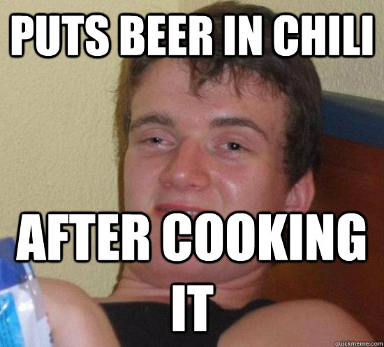 puts beer in chili  after cooking it  Really High Guy