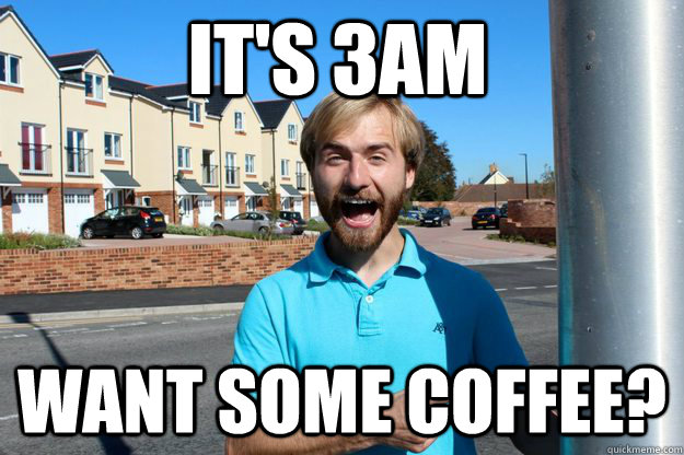 It's 3AM Want some coffee?  