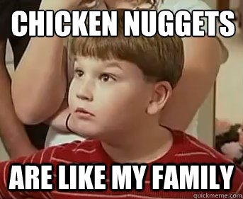 Chicken Nuggets are like my family    