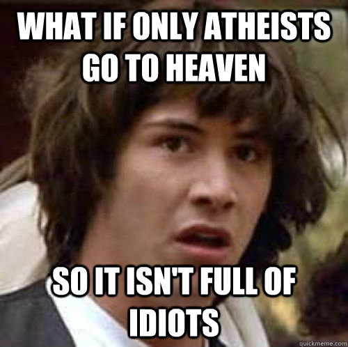 What if only atheists go to heaven So it isn't full of idiots - What if only atheists go to heaven So it isn't full of idiots  conspiracy keanu