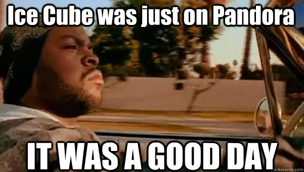 Ice Cube was just on Pandora IT WAS A GOOD DAY  It was a good day