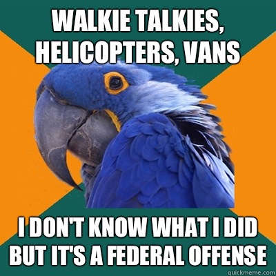 Walkie talkies, helicopters, vans I don't know what I did but it's a federal offense   Paranoid Parrot