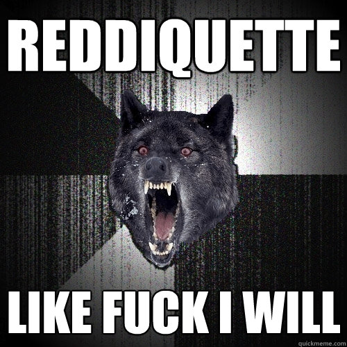 reddiquette LIKE FUck i will  Insanity Wolf