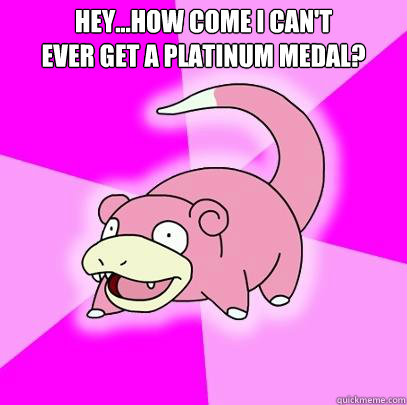 Hey...How come I can't 
ever get a platinum medal?   Slowpoke