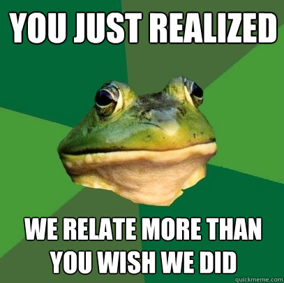 You just realized we relate more than you wish we did  Foul Bachelor Frog