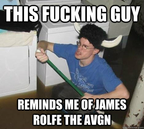 This fucking guy Reminds me of James Rolfe the AVGN  They said