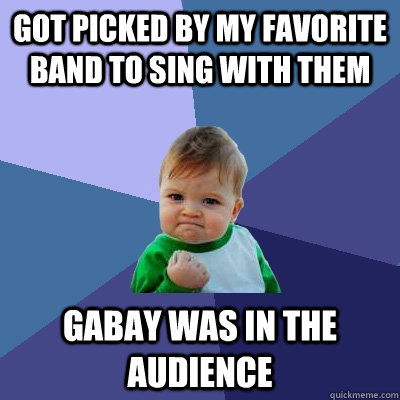 got picked by my favorite band to sing with them  Gabay was in the Audience   Success Kid