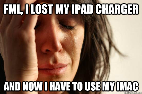 FML, I lost my ipad charger and now i have to use my imac  First World Problems