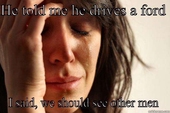 HE TOLD ME HE DRIVES A FORD  I SAID, WE SHOULD SEE OTHER MEN First World Problems