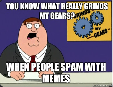 you know what really grinds my gears? When people spam with memes  Grinds my gears
