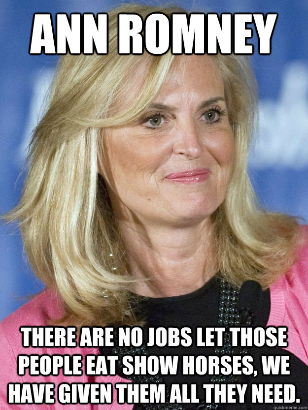 Ann Romney There are no jobs let those people eat show horses, we have given them all they need. - Ann Romney There are no jobs let those people eat show horses, we have given them all they need.  Misc