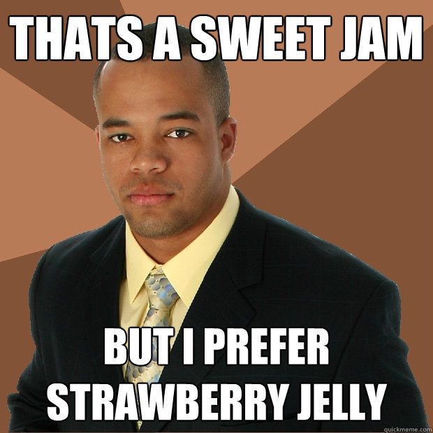 thats a sweet jam but i prefer strawberry jelly  Successful Black Man
