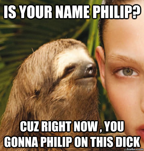 is your name philip? cuz right now , you gonna philip on this dick - is your name philip? cuz right now , you gonna philip on this dick  rape sloth