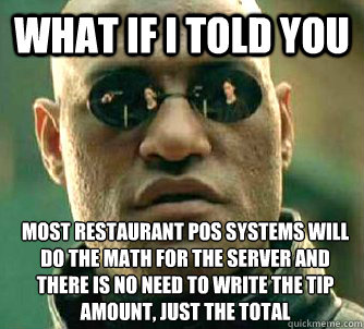 What if I told you most restaurant pos systems will do the math for the server and there is no need to write the tip amount, just the total 
  What if I told you