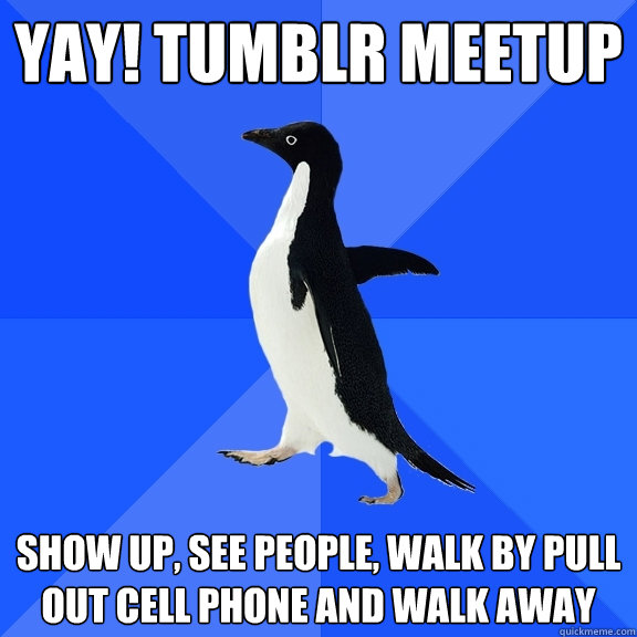 YAY! Tumblr meetup show up, see people, walk by pull out cell phone and walk away  Socially Awkward Penguin