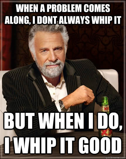 When a problem comes along, i dont always whip it But when i do, i whip it ...