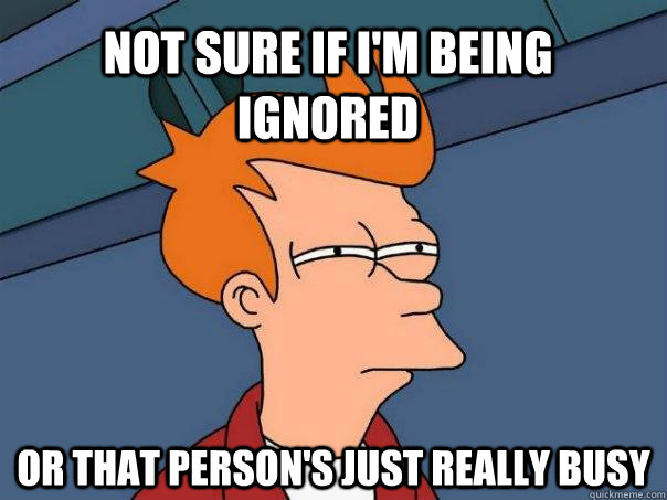 Not sure if I'm being ignored or that person's just really busy  Futurama Fry