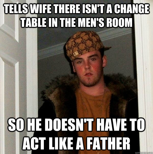 Tells Wife there isn't a change table in the men's room So he doesn't have to act like a father  Scumbag Steve