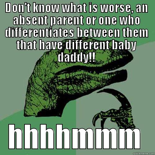 DON'T KNOW WHAT IS WORSE, AN ABSENT PARENT OR ONE WHO DIFFERENTIATES BETWEEN THEM THAT HAVE DIFFERENT BABY DADDY!! HHHHMMM Philosoraptor