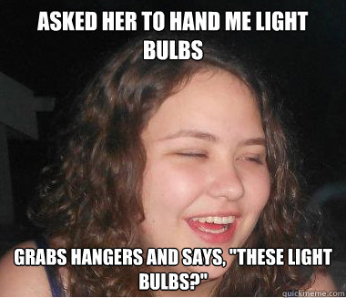 asked her to hand me light bulbs Grabs hangers and says, 