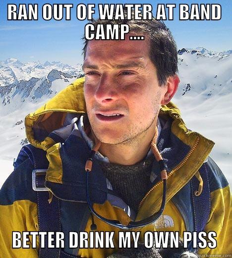 This one time at band camp - RAN OUT OF WATER AT BAND CAMP.... BETTER DRINK MY OWN PISS Bear Grylls