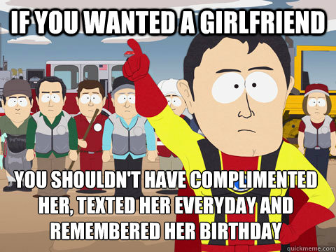 if you wanted a girlfriend you shouldn't have complimented her, texted her everyday and remembered her birthday  Captain Hindsight
