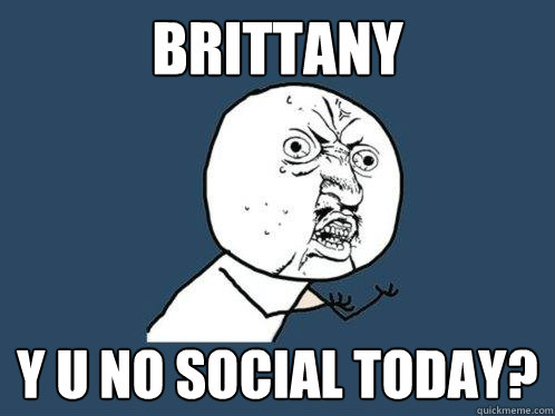 BRITTANY y u no SOCIAL TODAY?  Y U No