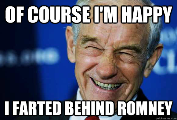 Of course I'm happy I farted behind romney  Good Guy Ron Paul
