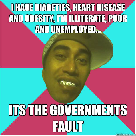 I have diabeties, heart disease and obesity, I'm illiterate, poor and unemployed... Its the governments fault  - I have diabeties, heart disease and obesity, I'm illiterate, poor and unemployed... Its the governments fault   Skux As Maori