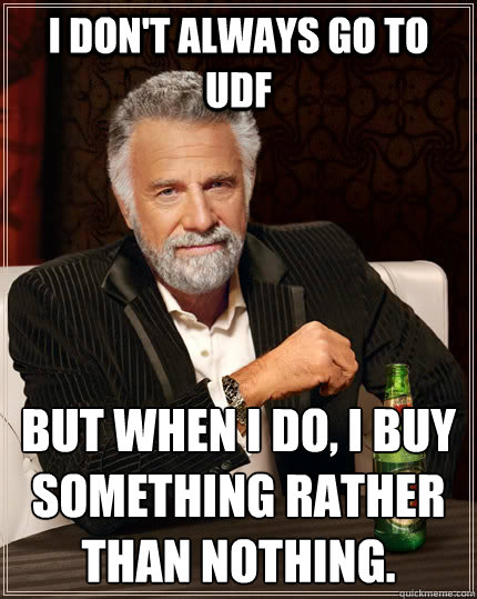 I don't always go to UDF But when I do, I buy something rather than nothing.  The Most Interesting Man In The World