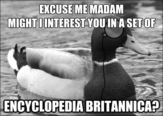 excuse me madam
might I interest you in a set of Encyclopedia Britannica?   - excuse me madam
might I interest you in a set of Encyclopedia Britannica?    Outdated Advice Mallard