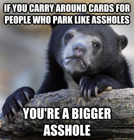 if you carry around cards for people who park like assholes you're a bigger asshole - if you carry around cards for people who park like assholes you're a bigger asshole  Confession Bear
