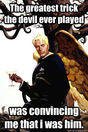 The greatest trick the devil ever played was convincing me that i was him.  Good Guy Lucifer
