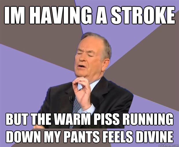 im having a stroke but the warm piss running down my pants feels divine - im having a stroke but the warm piss running down my pants feels divine  Bill O Reilly