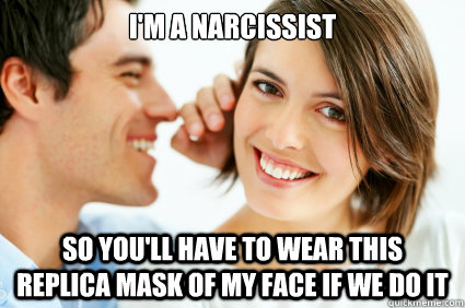 I'm a Narcissist  so you'll have to wear this replica mask of my face if we do it  Bad Pick-up line Paul
